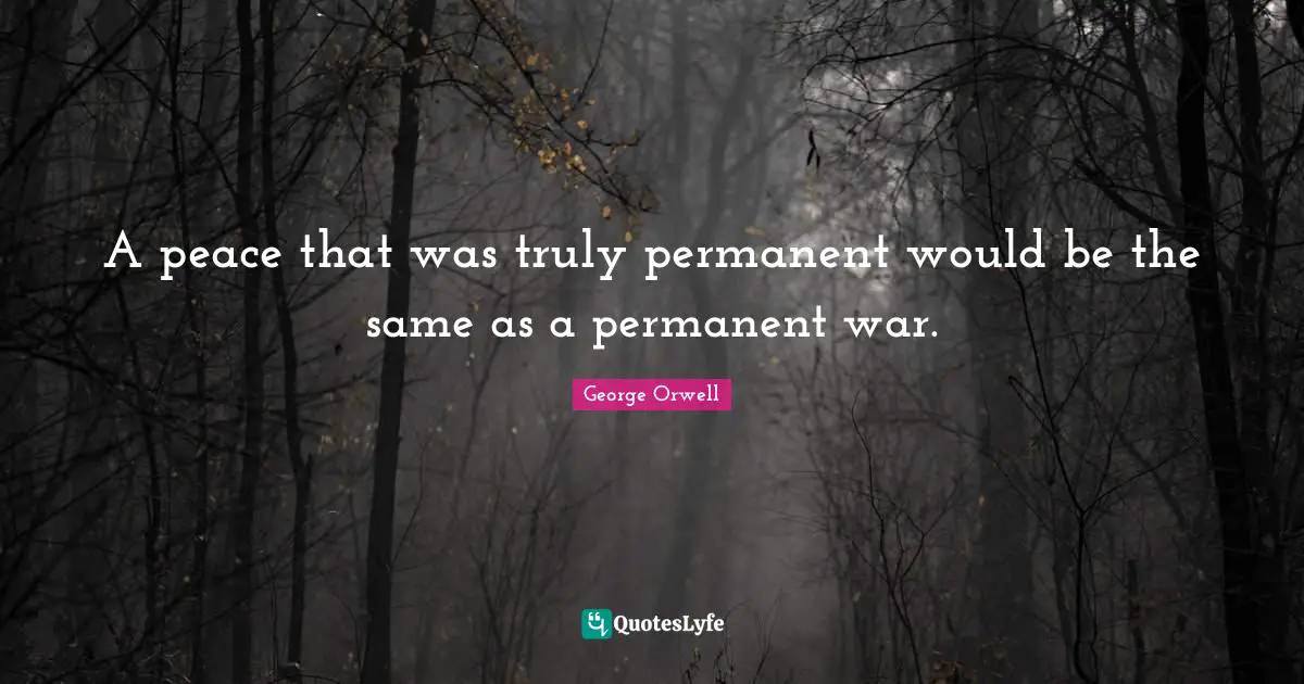 A peace that was truly permanent would be the same as a permanent war.