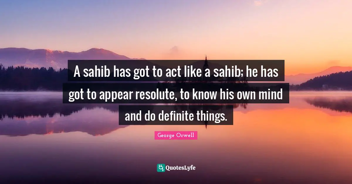 A sahib has got to act like a sahib; he has got to appear resolute, to know his own mind and do definite things.
