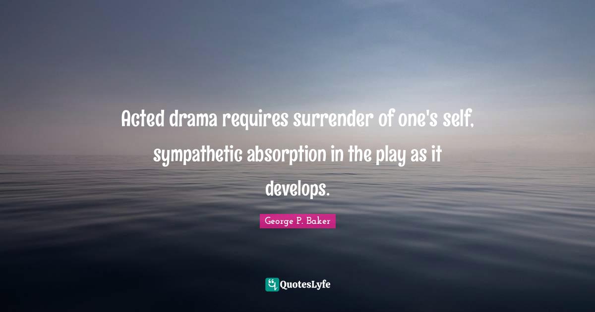 Acted drama requires surrender of one's self, sympathetic absorption in the play as it develops.