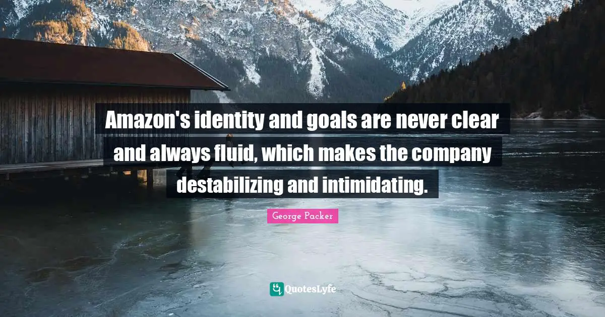 George Packer Quotes: "Amazon's identity and goals are never clear and always fluid, which makes the company destabilizing and intimidating."