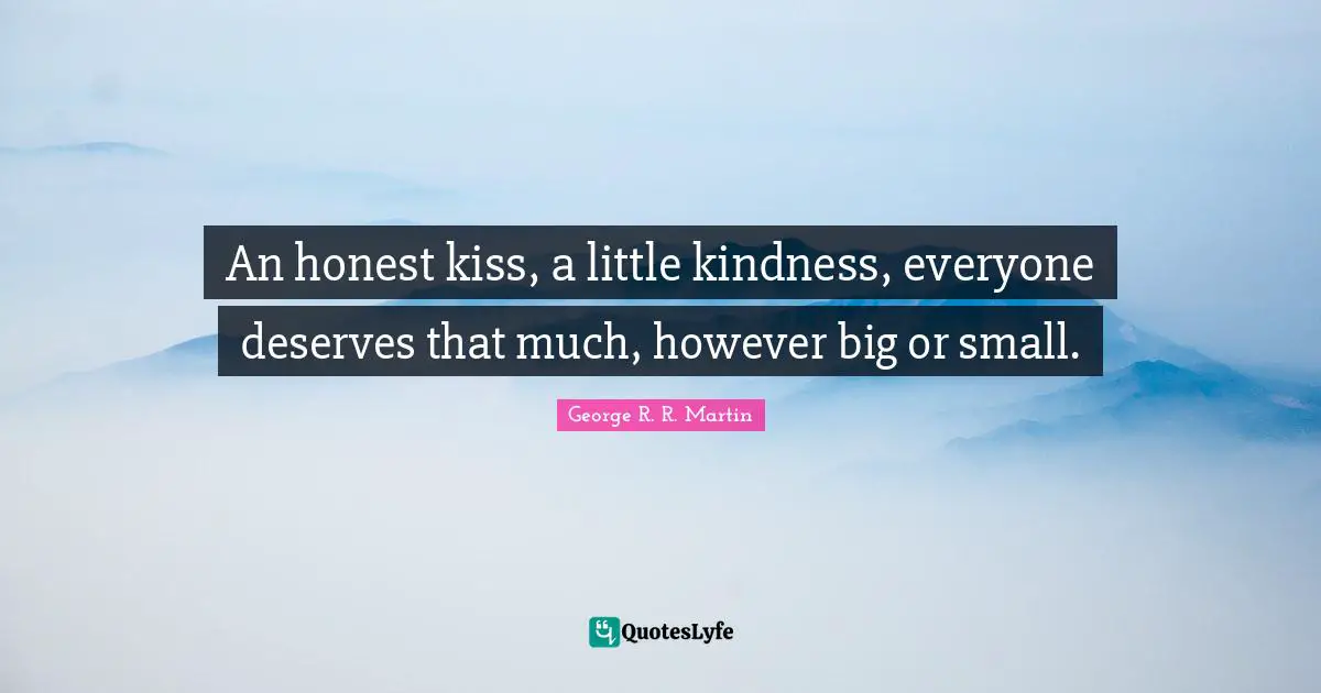 An honest kiss, a little kindness, everyone deserves that much, however big or small.