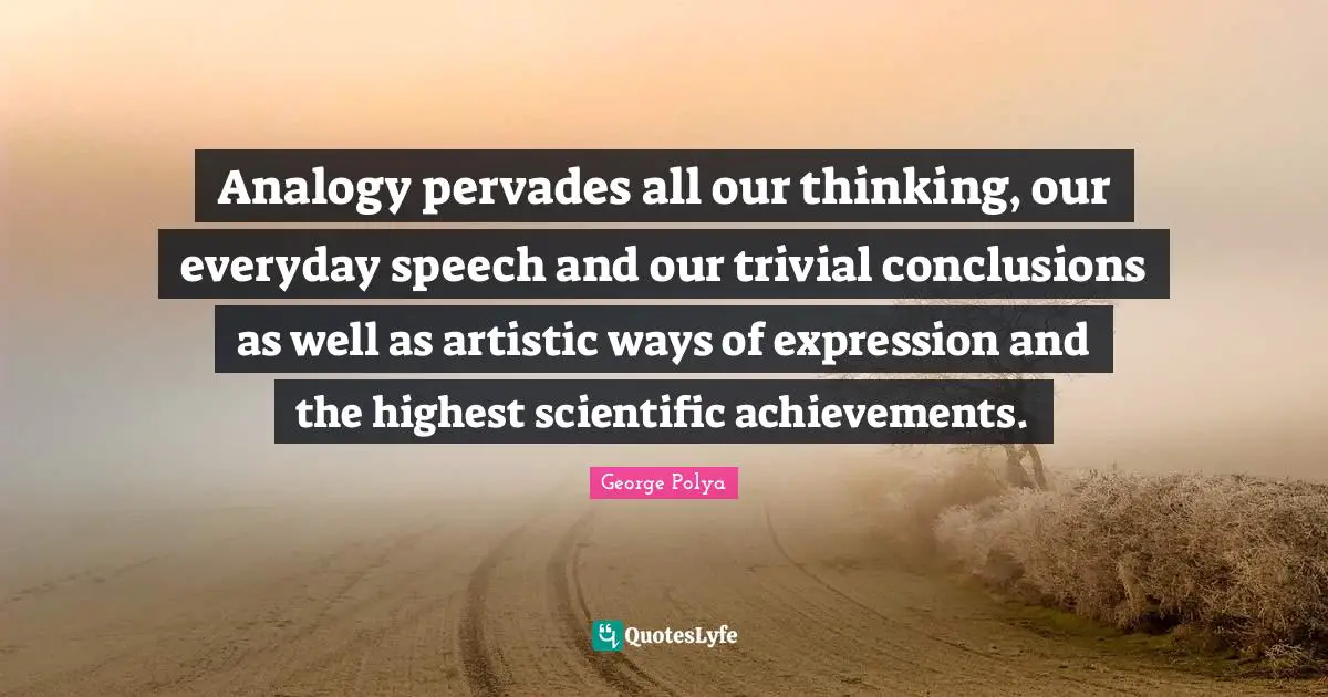 Analogy pervades all our thinking, our everyday speech and our trivial conclusions as well as artistic ways of expression and the highest scientific achievements.