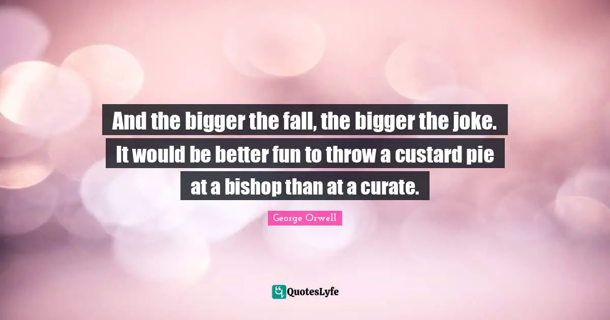 And the bigger the fall, the bigger the joke. It would be better fun to throw a custard pie at a bishop than at a curate.