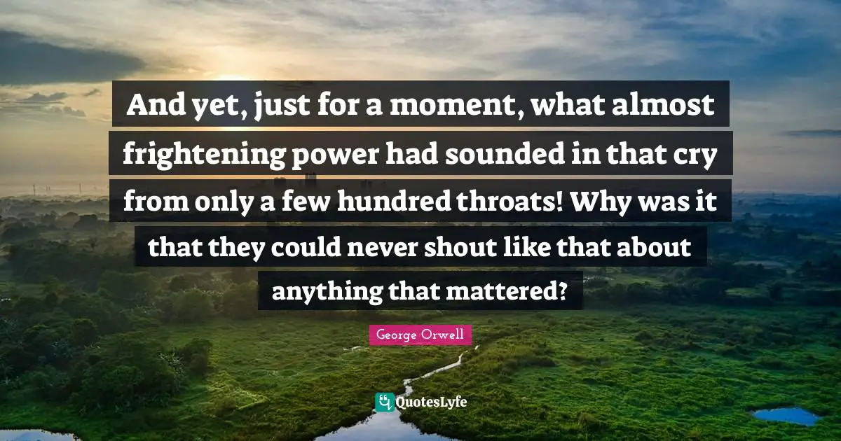 And yet, just for a moment, what almost frightening power had sounded in that cry from only a few hundred throats! Why was it that they could never shout like that about anything that mattered?