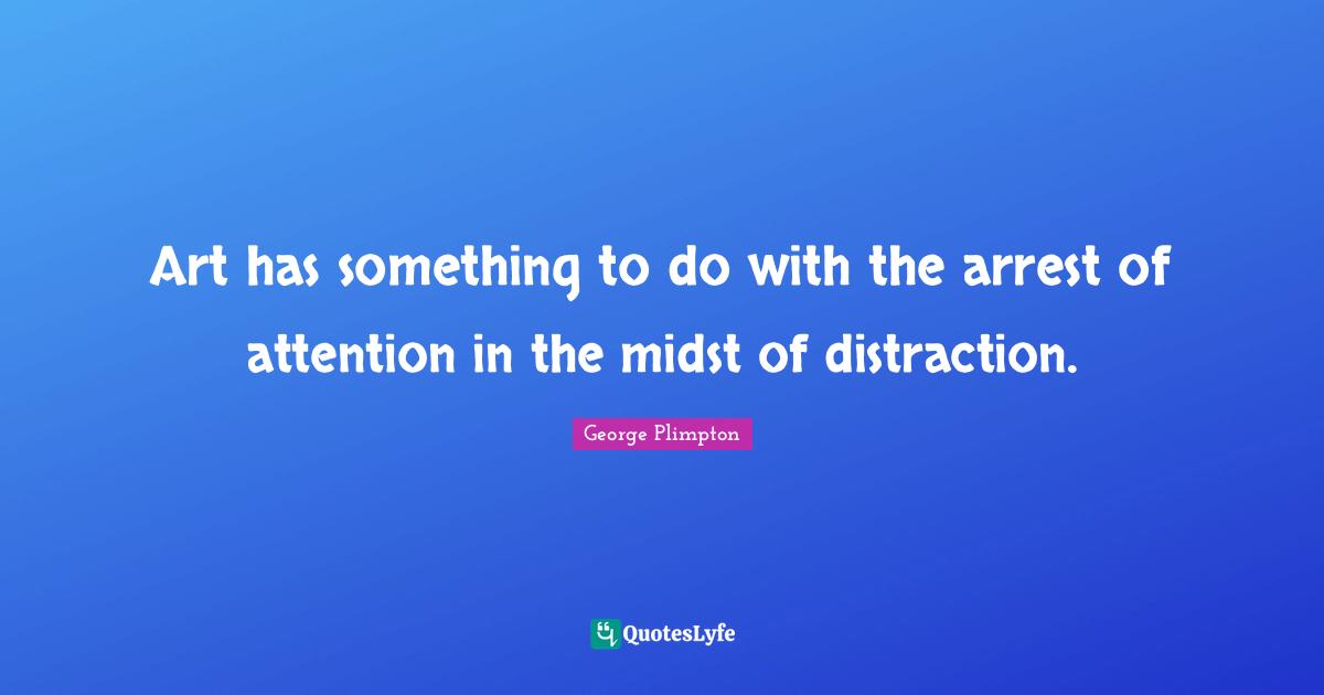 Art has something to do with the arrest of attention in the midst of distraction.
