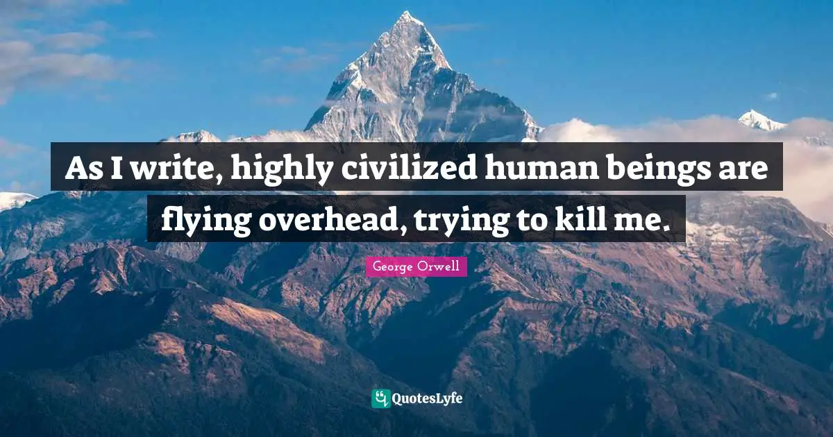 As I write, highly civilized human beings are flying overhead, trying to kill me.