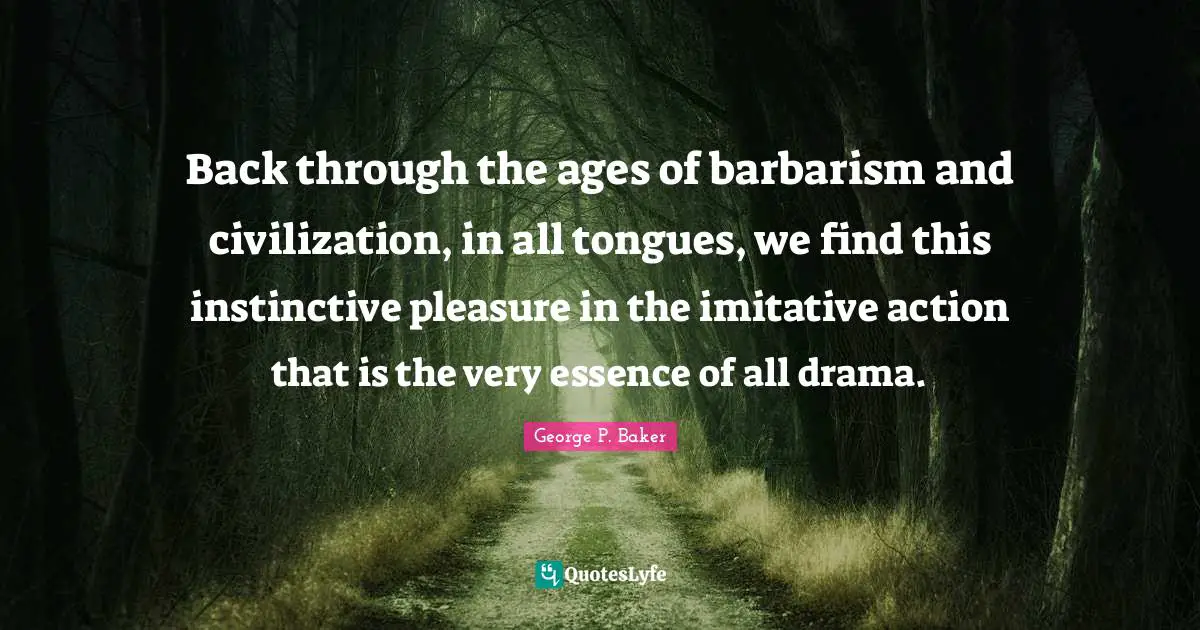 Back through the ages of barbarism and civilization, in all tongues, we find this instinctive pleasure in the imitative action that is the very essence of all drama.