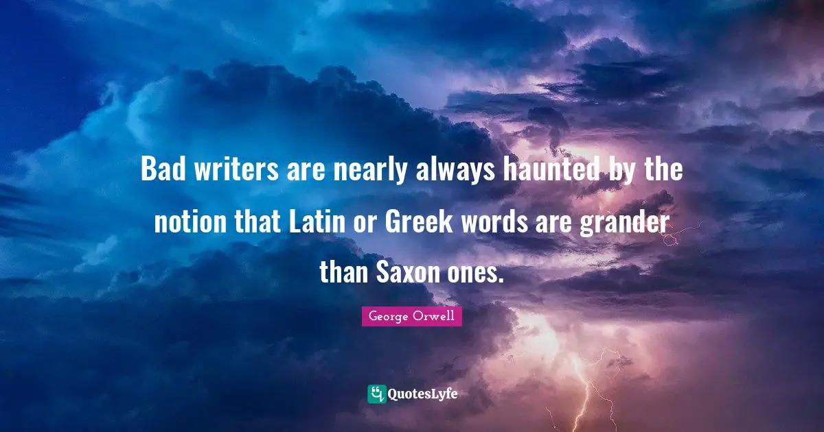 Bad writers are nearly always haunted by the notion that Latin or Greek words are grander than Saxon ones.