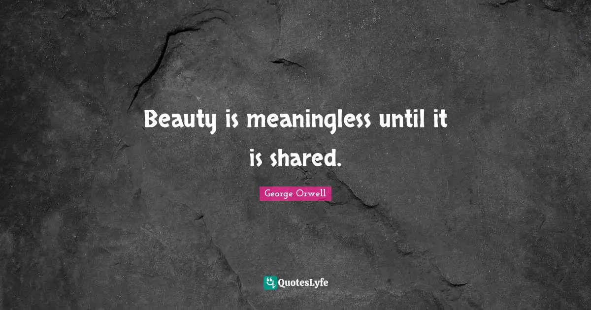 Beauty is meaningless until it is shared.