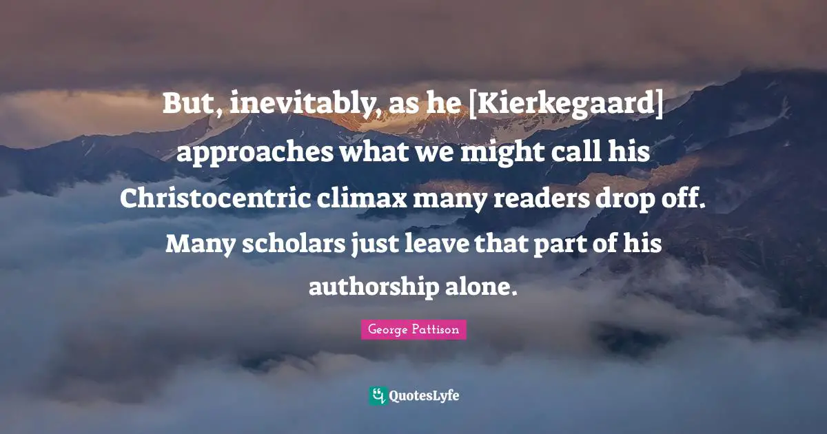 Climax Quotes: "But, inevitably, as he [Kierkegaard] approaches what we	might call his Christocentric climax many readers drop off. Many scholars just leave that part of his authorship alone."