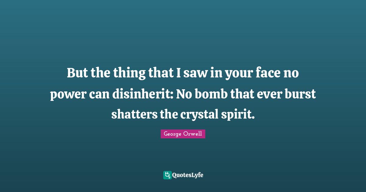 But the thing that I saw in your face no power can disinherit: No bomb that ever burst shatters the crystal spirit.