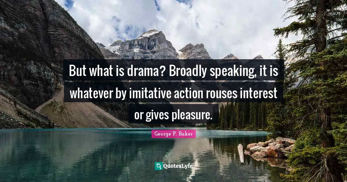 But what is drama? Broadly speaking, it is whatever by imitative action rouses interest or gives pleasure.