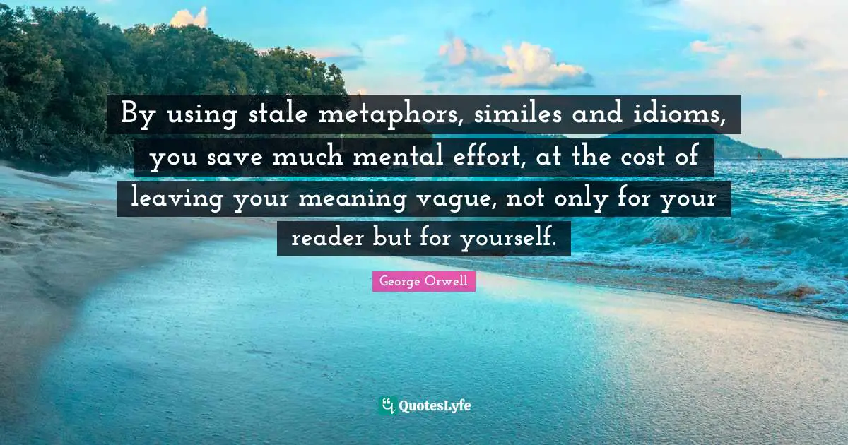 Reader Quotes: "By using stale metaphors, similes and idioms, you save much mental effort, at the cost of leaving your meaning vague, not only for your reader but for yourself."