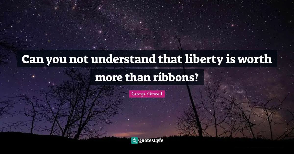 Can you not understand that liberty is worth more than ribbons?