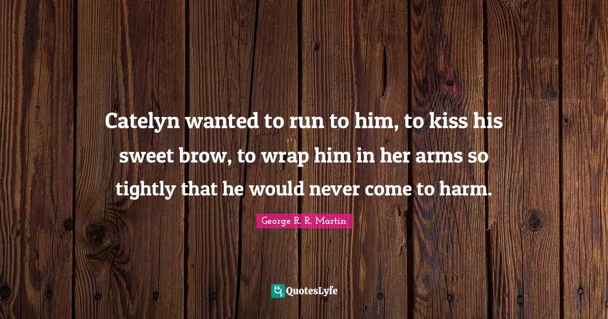 Catelyn wanted to run to him, to kiss his sweet brow, to wrap him in her arms so tightly that he would never come to harm.