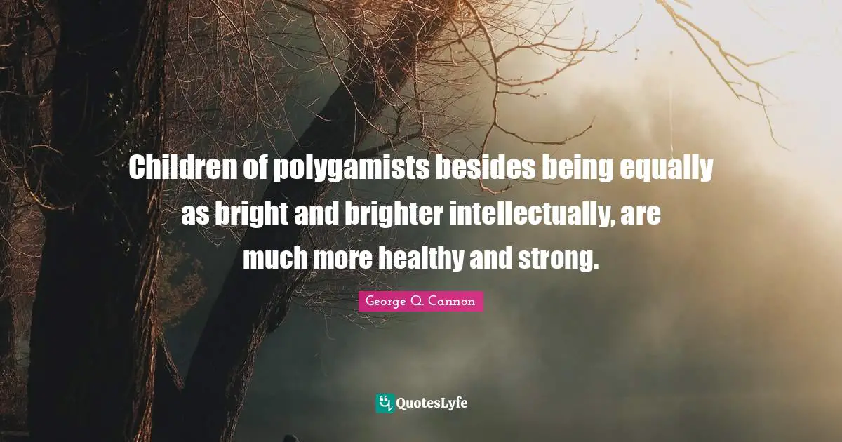 Children of polygamists besides being equally as bright and brighter intellectually, are much more healthy and strong.