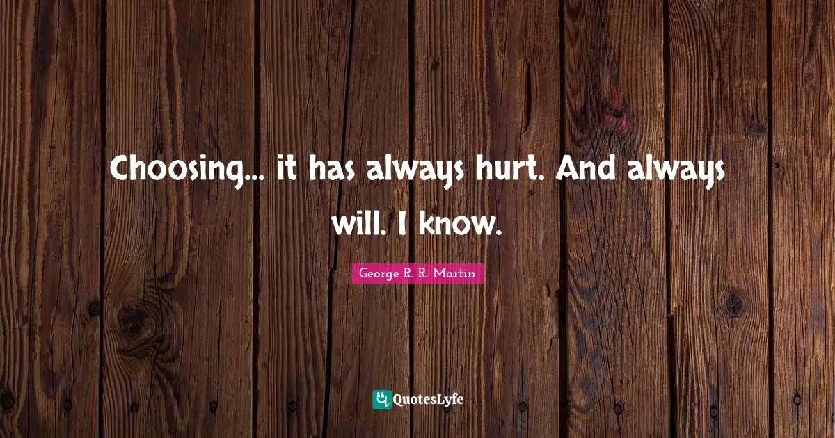 Choosing... it has always hurt. And always will. I know.
