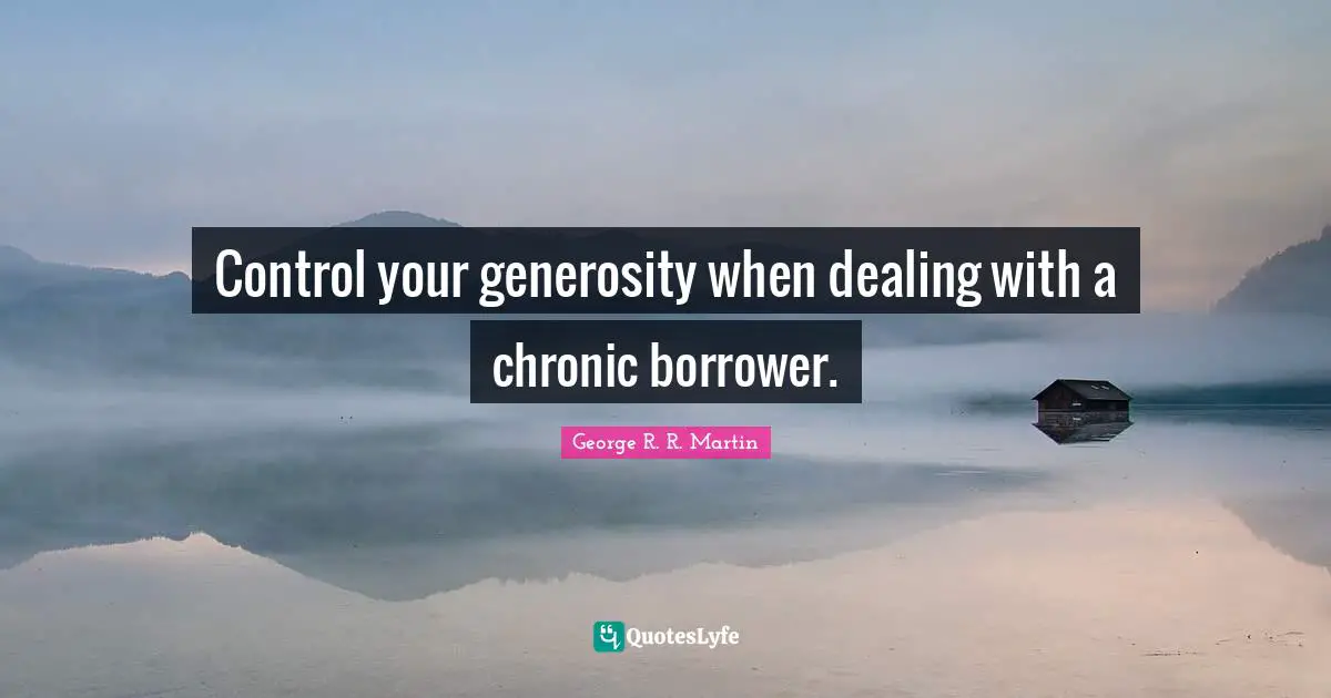 Control your generosity when dealing with a chronic borrower.