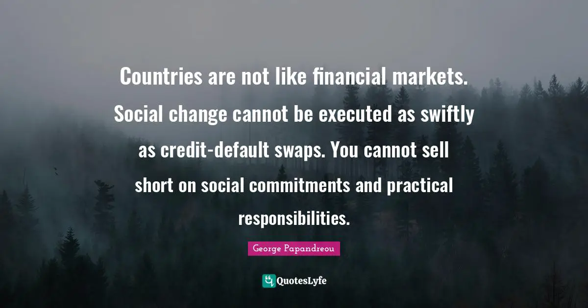 Countries are not like financial markets. Social change cannot be executed as swiftly as credit-default swaps. You cannot sell short on social commitments and practical responsibilities.