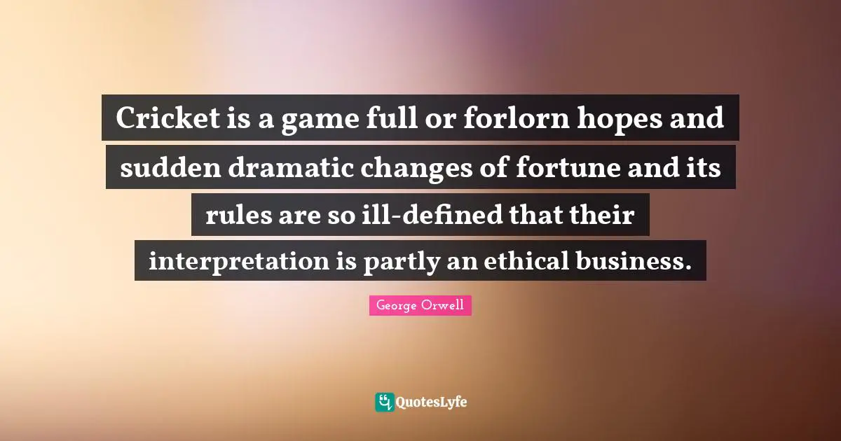 Cricket is a game full or forlorn hopes and sudden dramatic changes of fortune and its rules are so ill-defined that their interpretation is partly an ethical business.