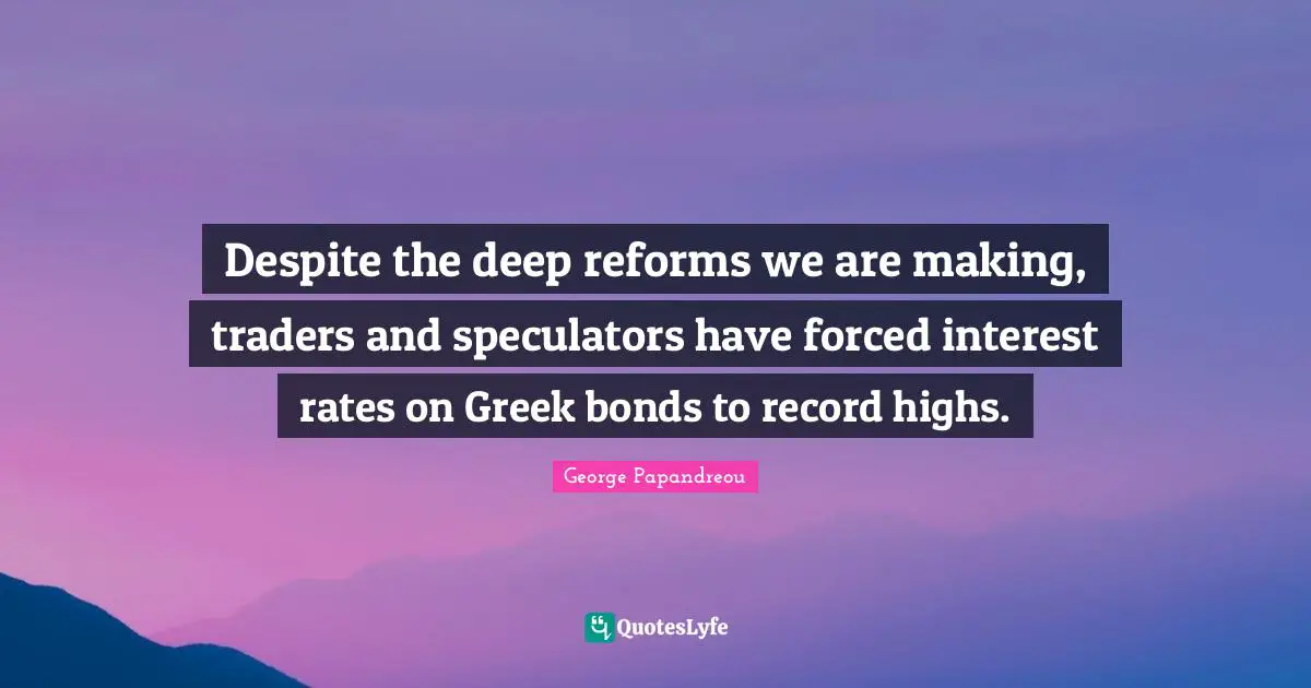 Despite the deep reforms we are making, traders and speculators have forced interest rates on Greek bonds to record highs.
