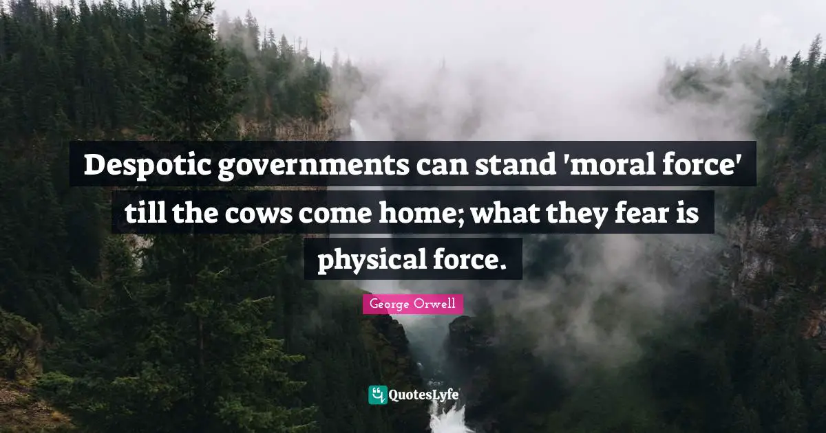 Despotic governments can stand 'moral force' till the cows come home; what they fear is physical force.