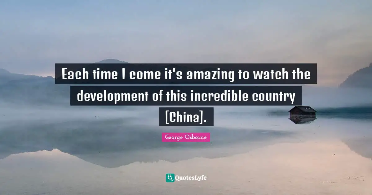 Each time I come it's amazing to watch the development of this incredible country [China].