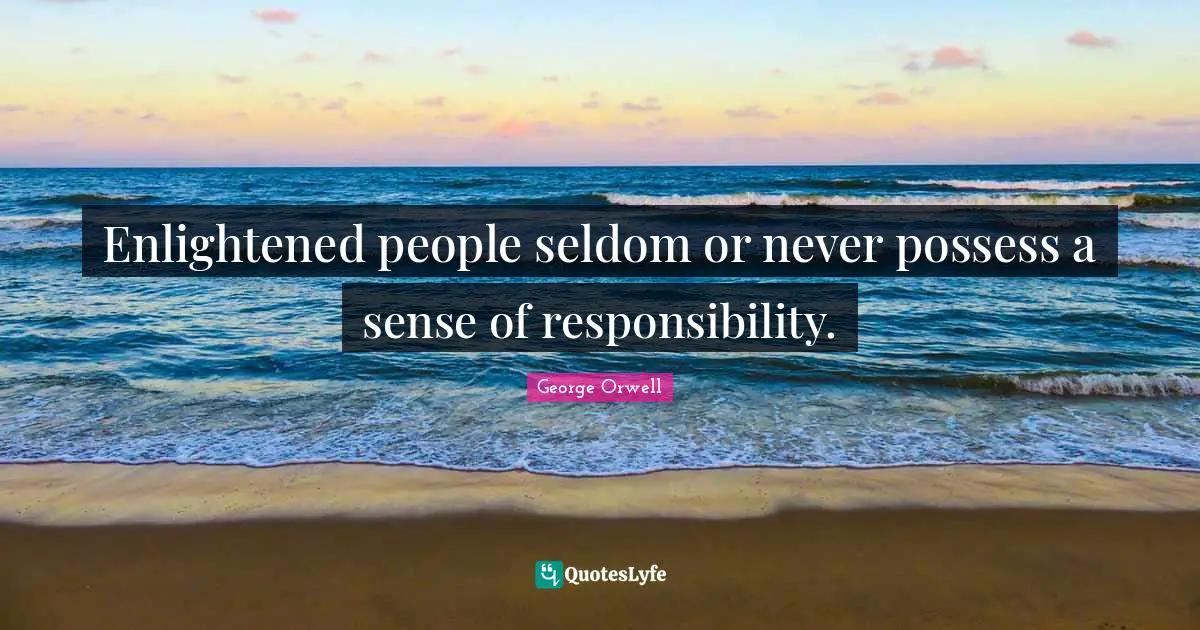 Enlightened people seldom or never possess a sense of responsibility.