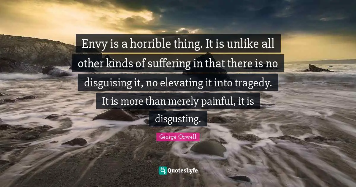 Elevating Quotes: "Envy is a horrible thing. It is unlike all other kinds of suffering in that there is no disguising it, no elevating it into tragedy. It is more than merely painful, it is disgusting."
