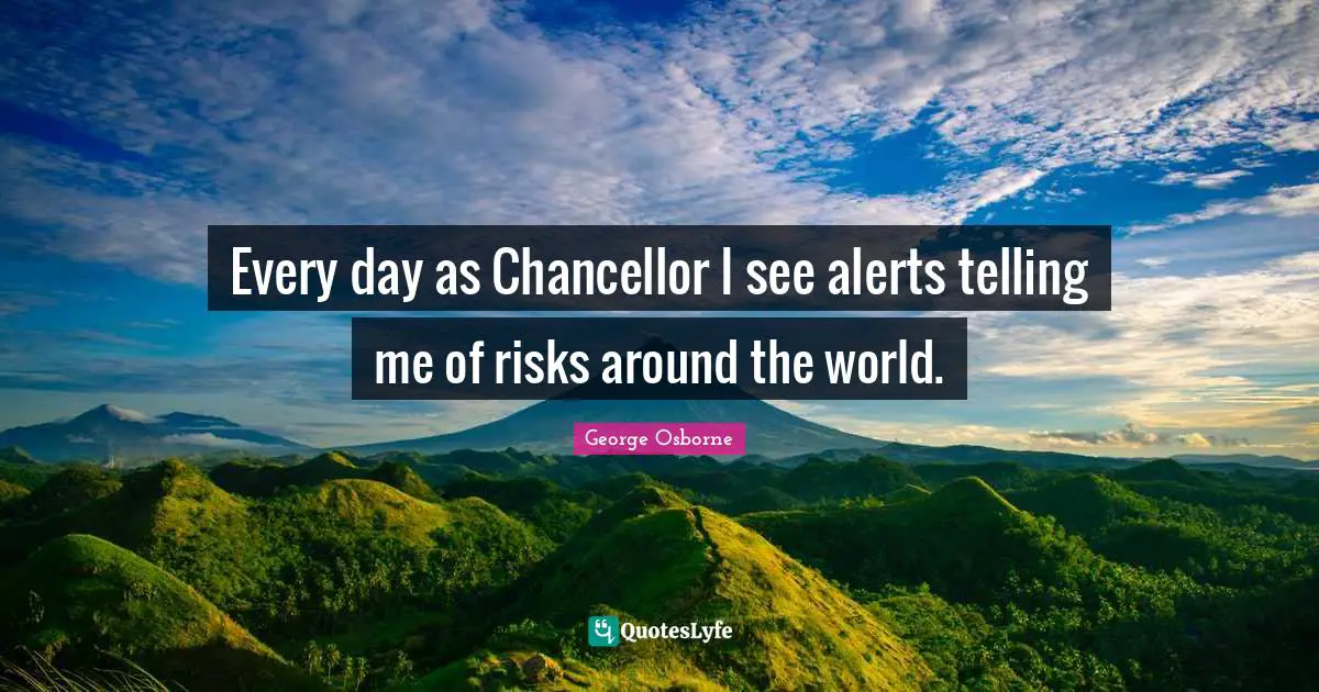 Every day as Chancellor I see alerts telling me of risks around the world.