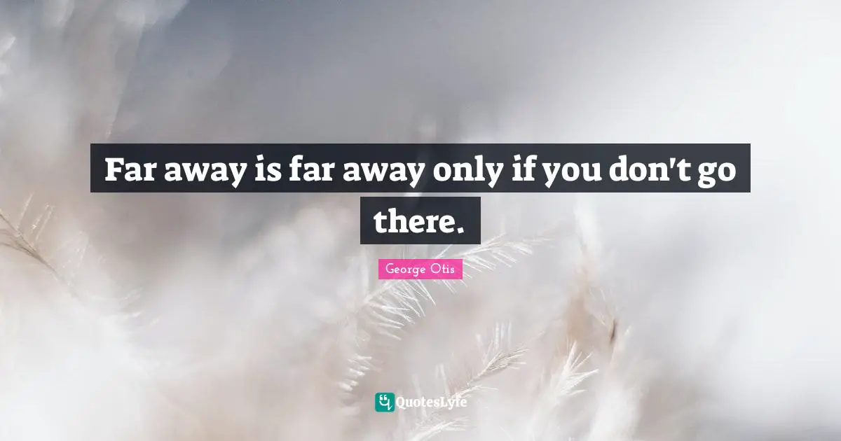 Far away is far away only if you don't go there.
