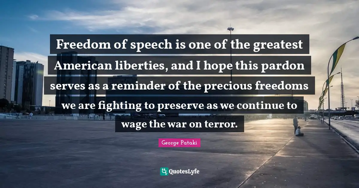 Freedom of speech is one of the greatest American liberties, and I hope this pardon serves as a reminder of the precious freedoms we are fighting to preserve as we continue to wage the war on terror.