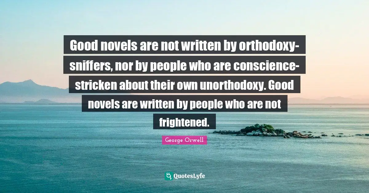 Good novels are not written by orthodoxy-sniffers, nor by people who are conscience-stricken about their own unorthodoxy. Good novels are written by people who are not frightened.