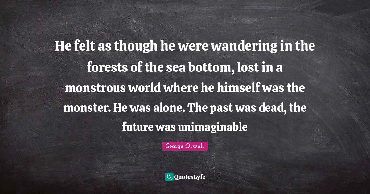 He felt as though he were wandering in the forests of the sea bottom, lost in a monstrous world where he himself was the monster. He was alone. The past was dead, the future was unimaginable