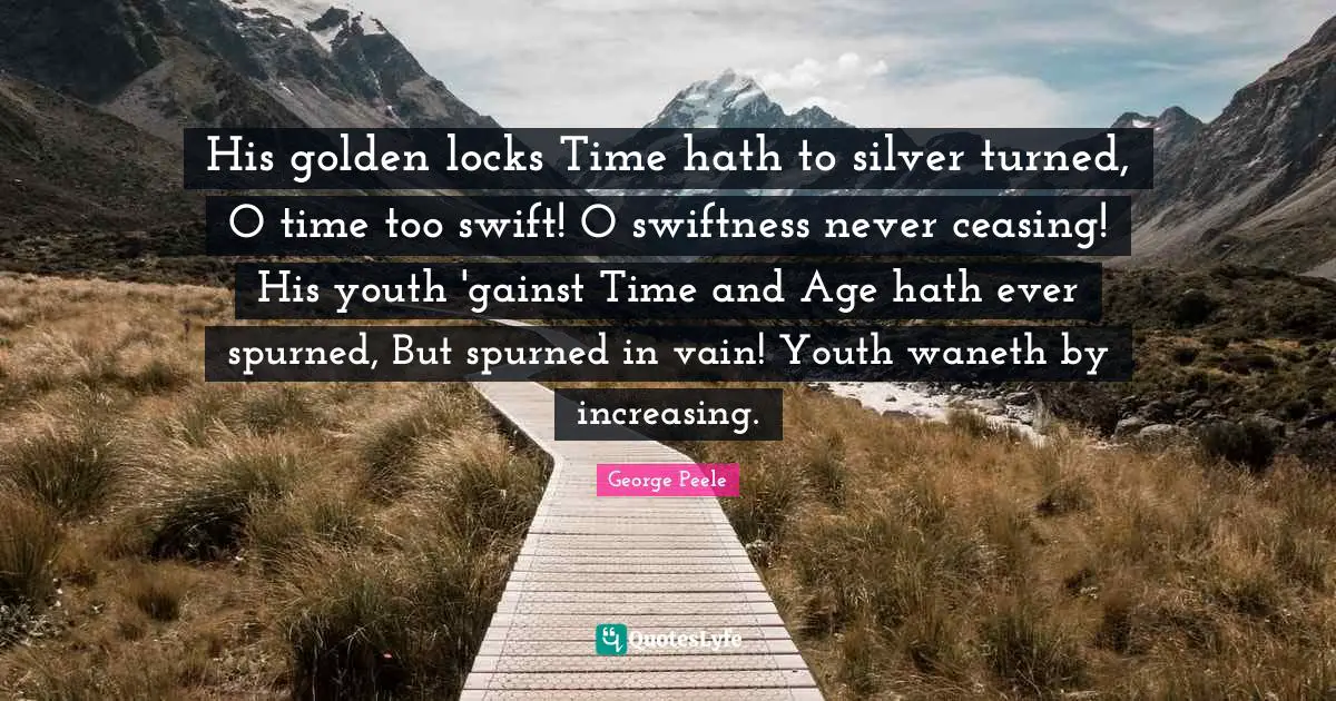 His golden locks Time hath to silver turned, O time too swift! O swiftness never ceasing! His youth 'gainst Time and Age hath ever spurned, But spurned in vain! Youth waneth by increasing.