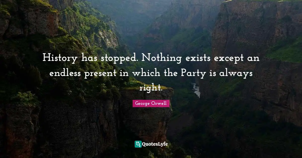 History has stopped. Nothing exists except an endless present in which the Party is always right.