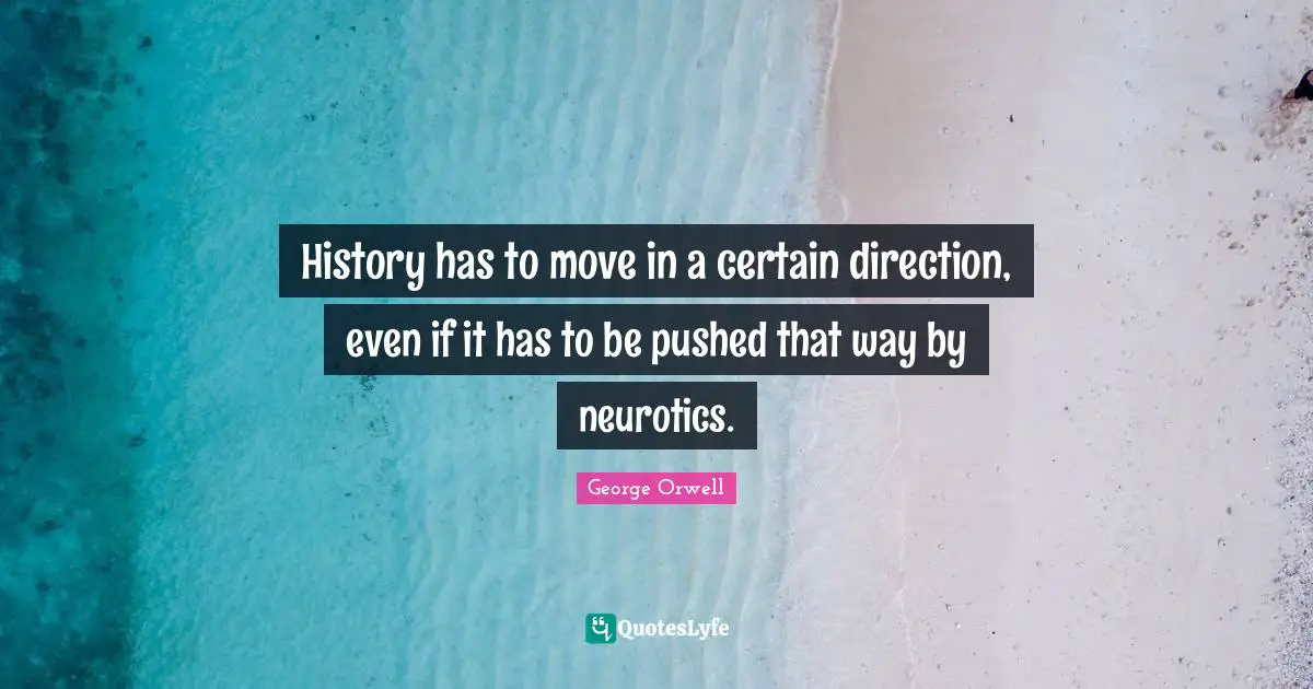 History has to move in a certain direction, even if it has to be pushed that way by neurotics.