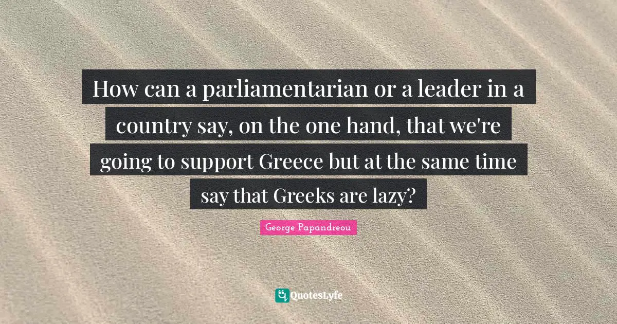 How can a parliamentarian or a leader in a country say, on the one hand, that we're going to support Greece but at the same time say that Greeks are lazy?