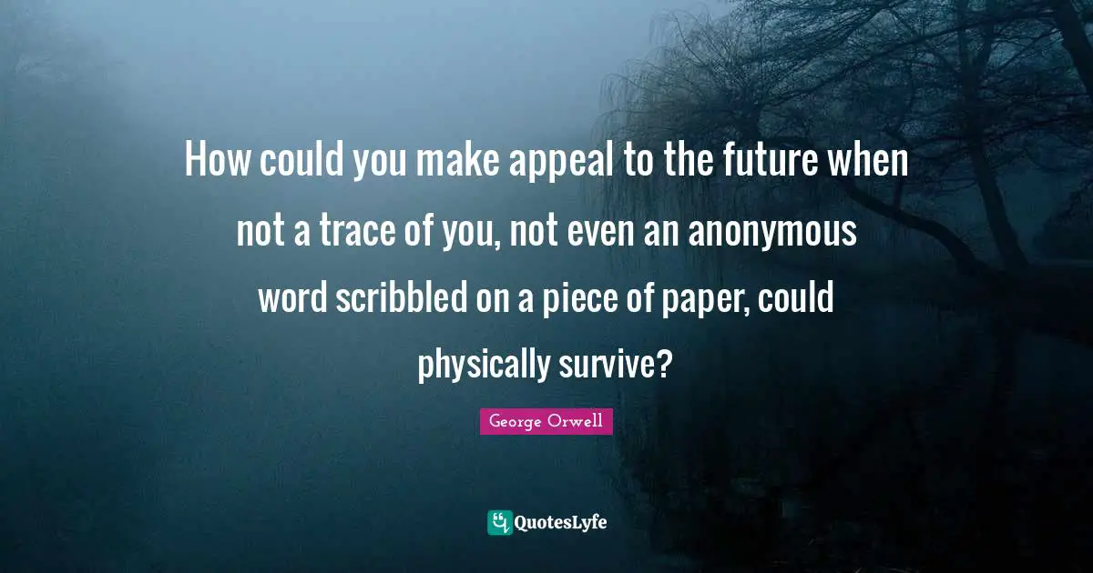 How could you make appeal to the future when not a trace of you, not even an anonymous word scribbled on a piece of paper, could physically survive?