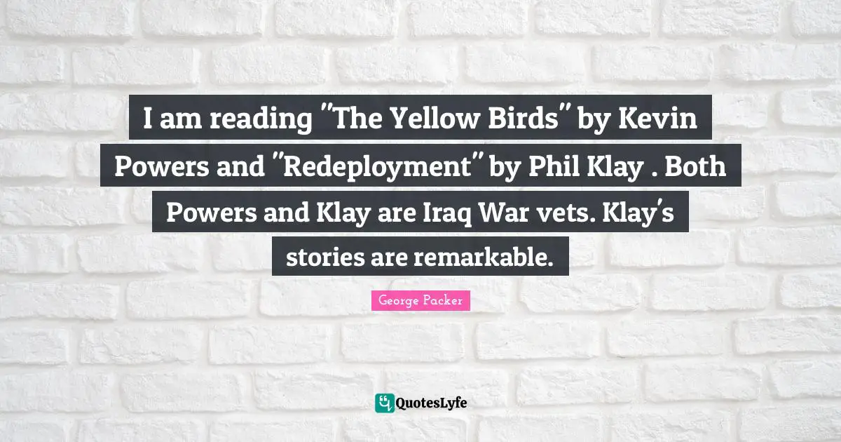 Vets Quotes: "I am reading "The Yellow Birds" by Kevin Powers and "Redeployment" by Phil Klay . Both Powers and Klay are Iraq War vets. Klay's stories are remarkable."