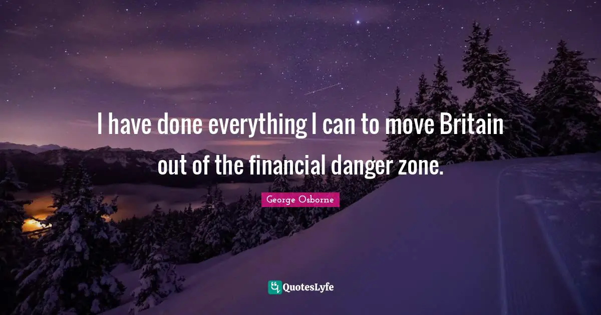 I have done everything I can to move Britain out of the financial danger zone.