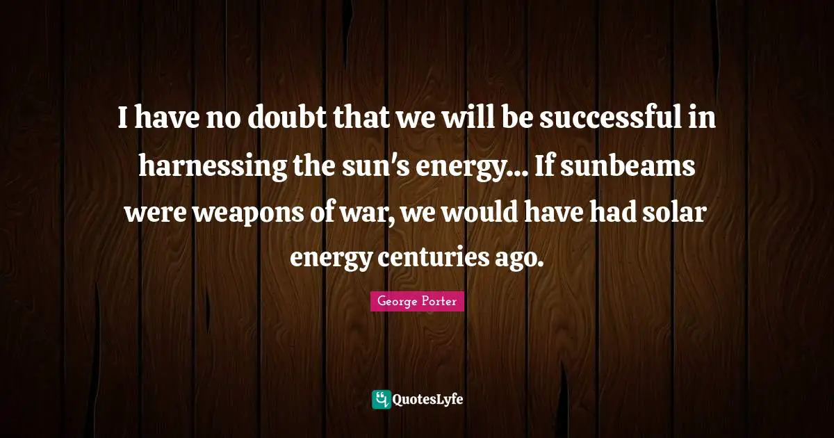 I have no doubt that we will be successful in harnessing the sun's energy... If sunbeams were weapons of war, we would have had solar energy centuries ago.