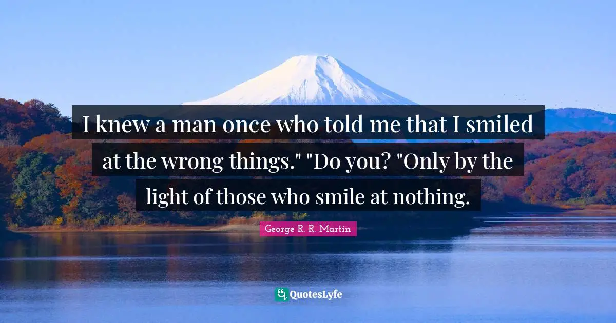 I knew a man once who told me that I smiled at the wrong things." "Do you? "Only by the light of those who smile at nothing.