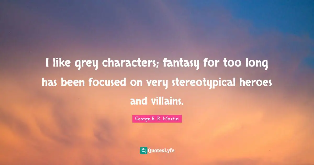 I like grey characters; fantasy for too long has been focused on very stereotypical heroes and villains.