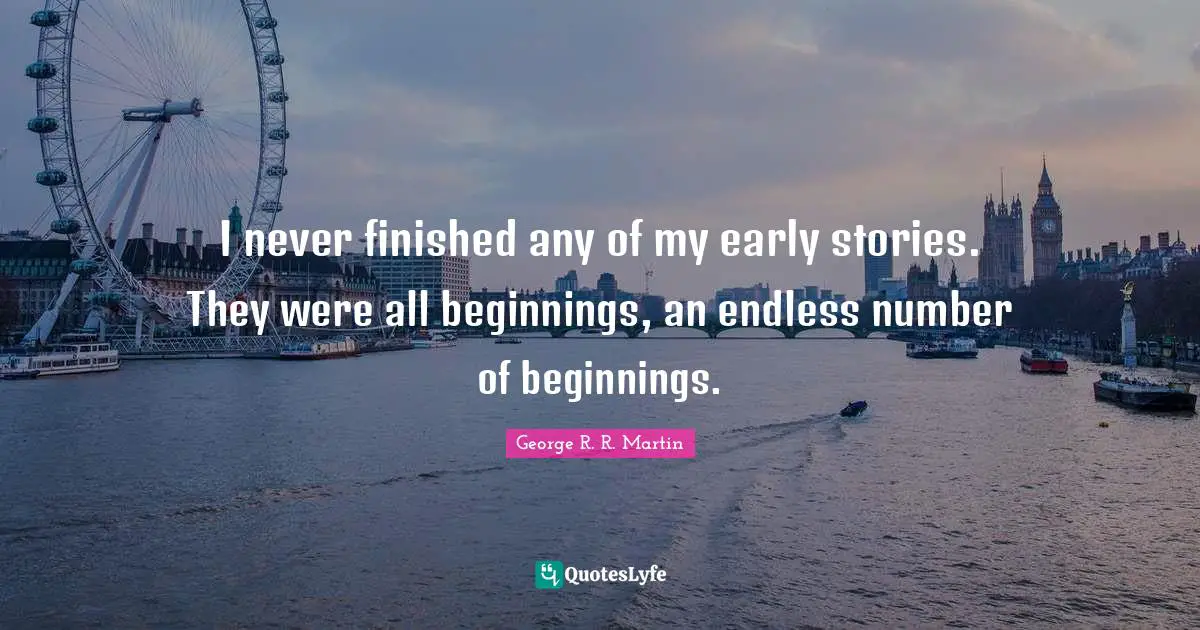 I never finished any of my early stories. They were all beginnings, an endless number of beginnings.