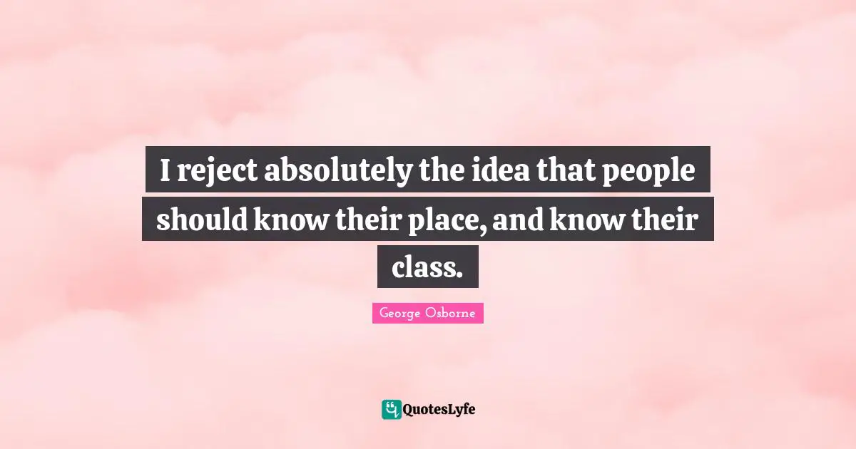 I reject absolutely the idea that people should know their place, and know their class.
