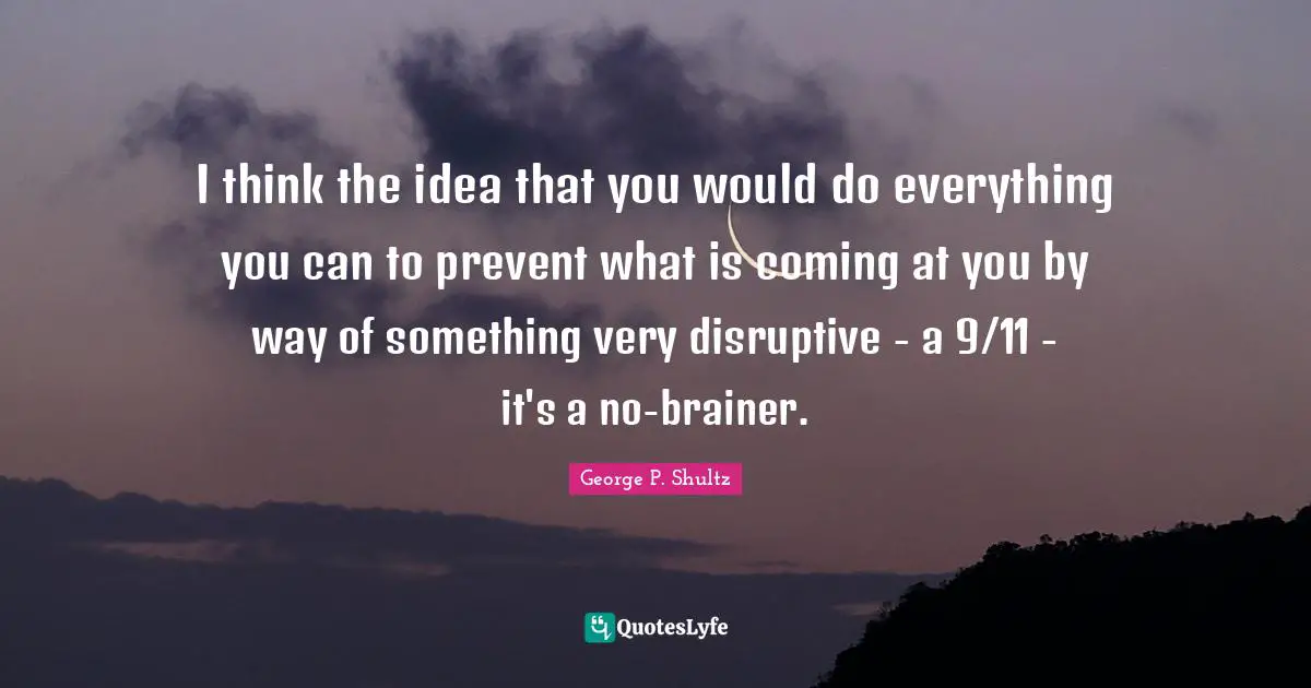 Disruptive Quotes: "I think the idea that you would do everything you can to prevent what is coming at you by way of something very disruptive - a 9/11 - it's a no-brainer."