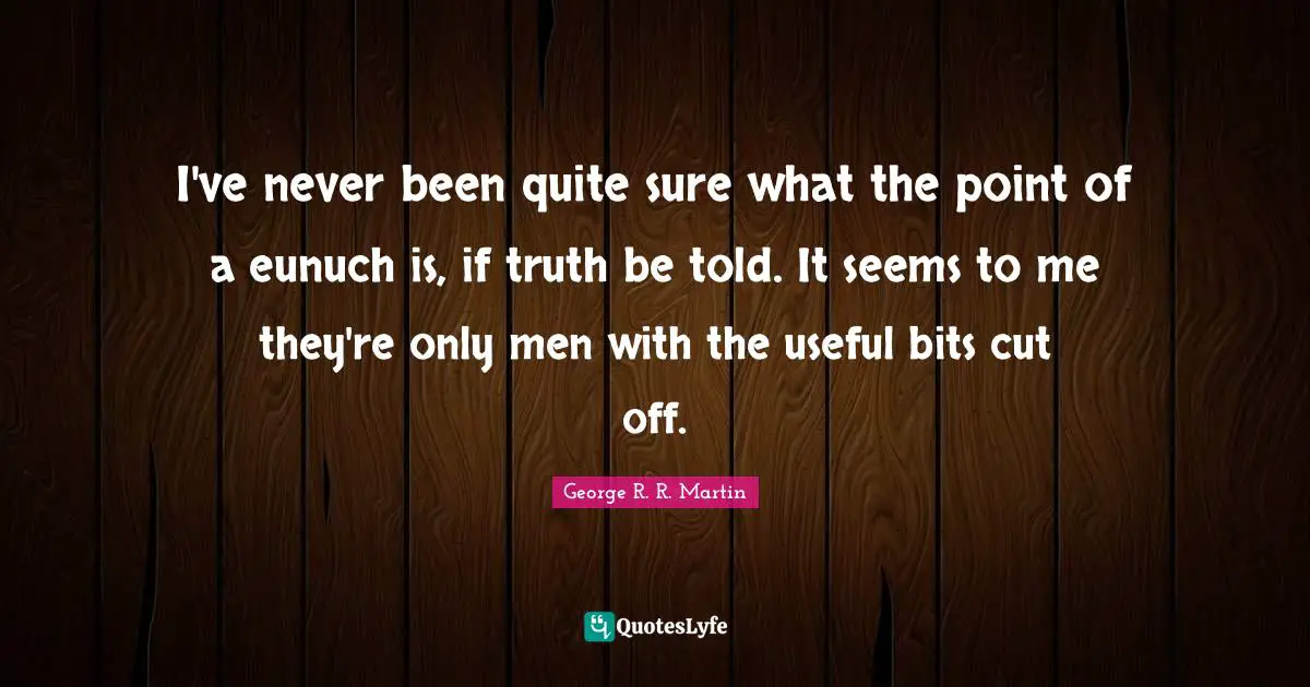 Truth Be Told Quotes: "I've never been quite sure what the point of a eunuch is, if truth be told. It seems to me they're only men with the useful bits cut off."