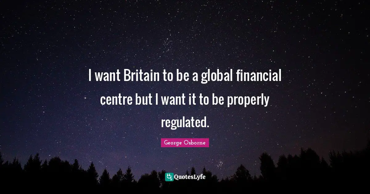 I want Britain to be a global financial centre but I want it to be properly regulated.