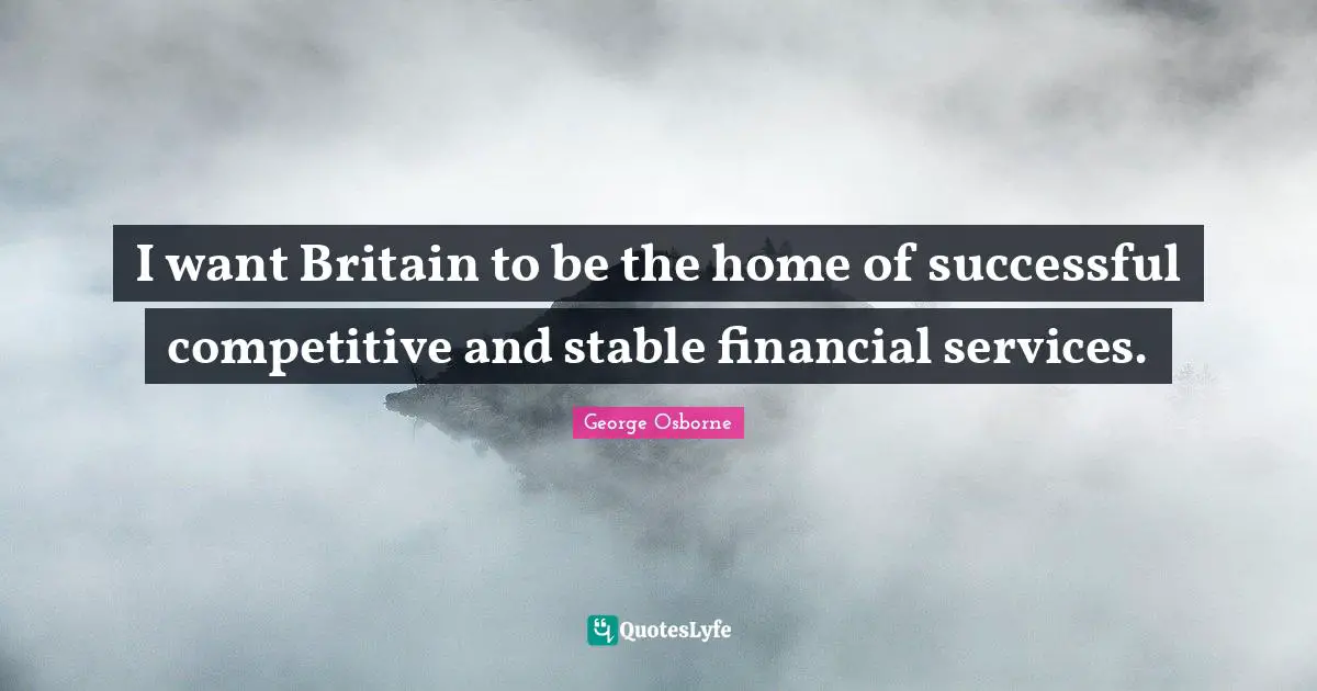 I want Britain to be the home of successful competitive and stable financial services.